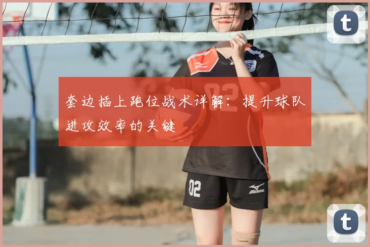 套边插上跑位战术详解:提升球队进攻效率的关键