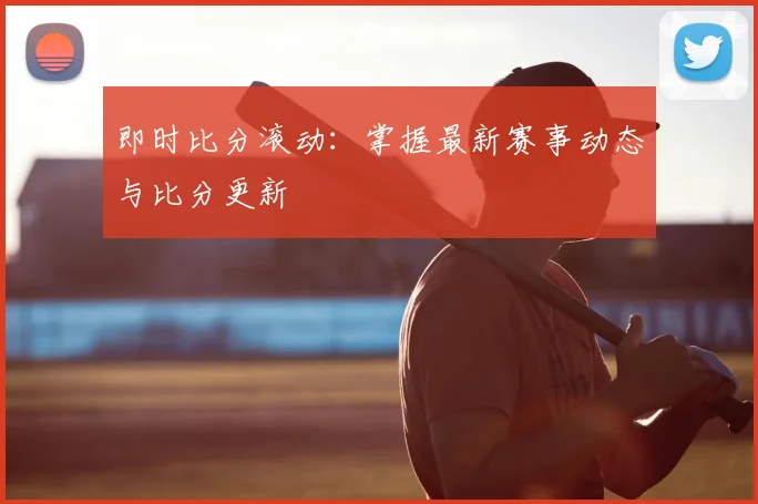 即时比分滚动：掌握最新赛事动态与比分更新
