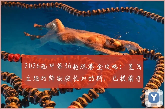 2026西甲第36轮观赛全攻略:皇马主场对阵副班长加的斯,已提前夺冠的巴萨如何应对剩余赛事
