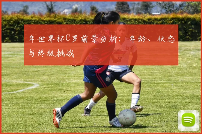 年世界杯C罗前景分析：年龄、状态与终极挑战