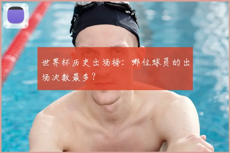 世界杯历史出场榜:哪位球员的出场次数最多?