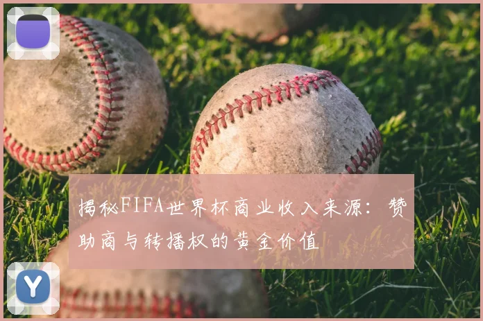 揭秘FIFA世界杯商业收入来源:赞助商与转播权的黄金价值