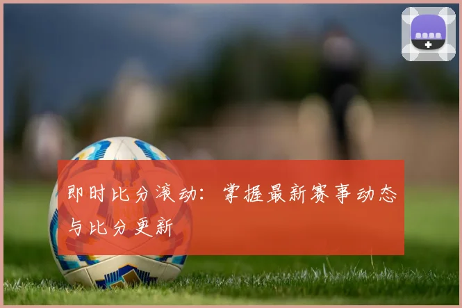 即时比分滚动：掌握最新赛事动态与比分更新