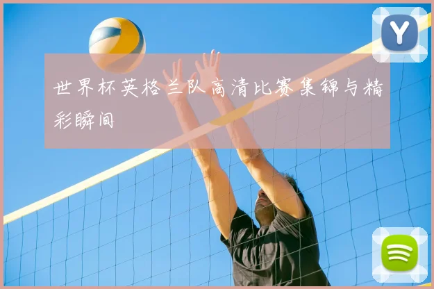 世界杯英格兰队高清比赛集锦与精彩瞬间