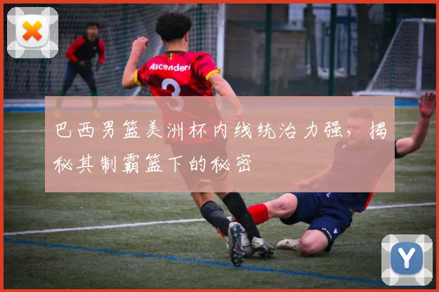 巴西男篮美洲杯内线统治力强,揭秘其制霸篮下的秘密