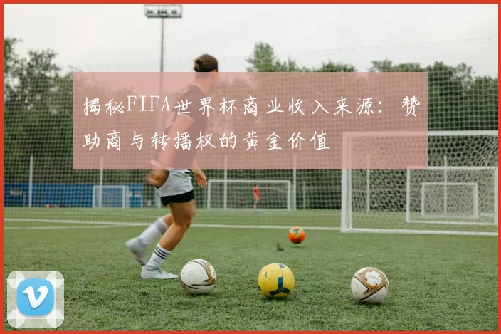 揭秘FIFA世界杯商业收入来源:赞助商与转播权的黄金价值
