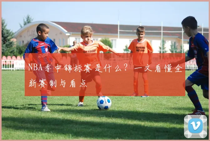 NBA季中锦标赛是什么？一文看懂全新赛制与看点