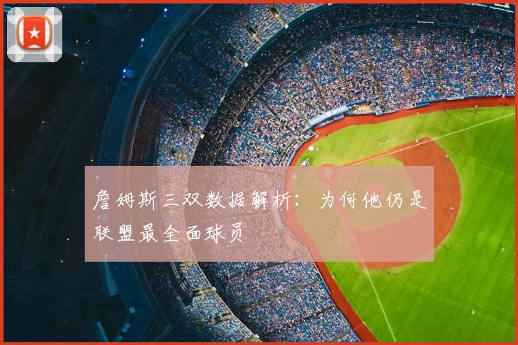 詹姆斯三双数据解析：为何他仍是联盟最全面球员