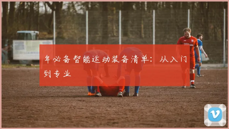年必备智能运动装备清单：从入门到专业
