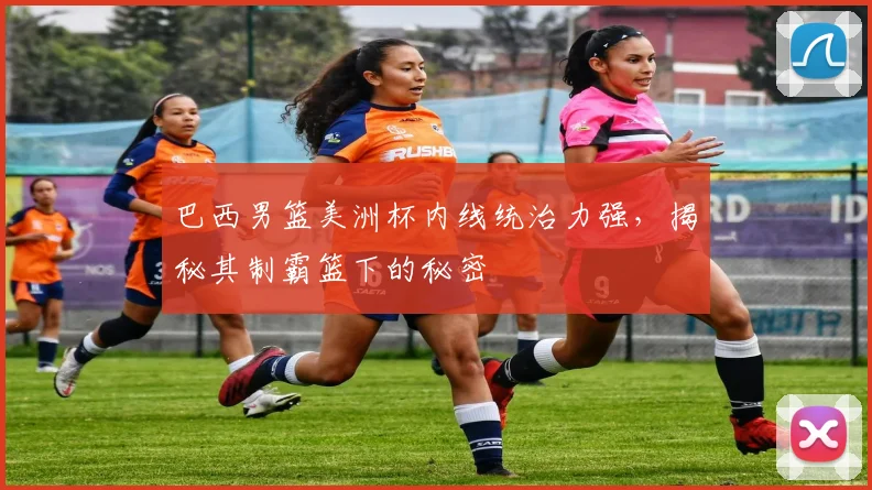 巴西男篮美洲杯内线统治力强，揭秘其制霸篮下的秘密