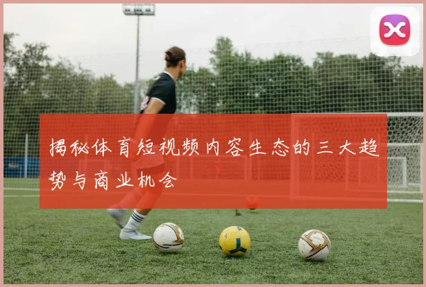 揭秘体育短视频内容生态的三大趋势与商业机会
