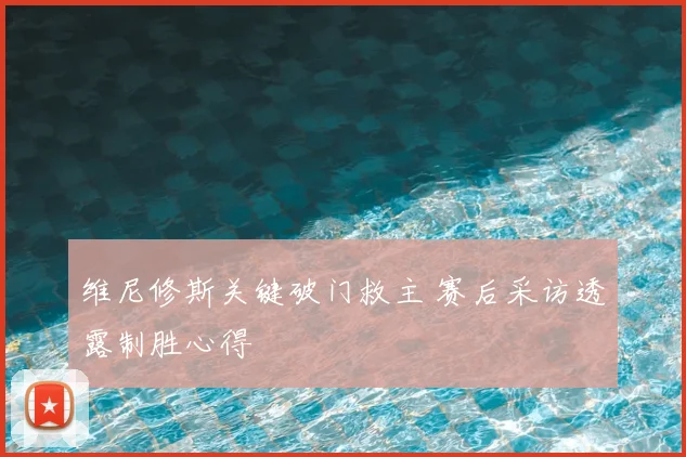 维尼修斯关键破门救主 赛后采访透露制胜心得
