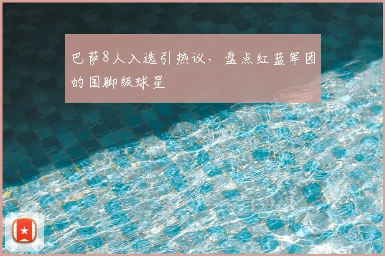 巴萨8人入选引热议，盘点红蓝军团的国脚级球星